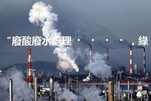“廢酸廢水處理，綠色環(huán)保新篇章”